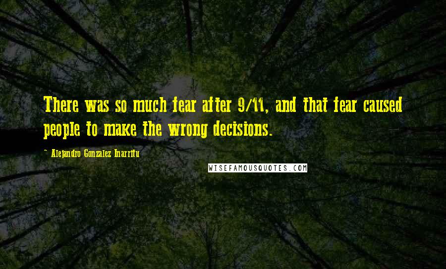 Alejandro Gonzalez Inarritu Quotes: There was so much fear after 9/11, and that fear caused people to make the wrong decisions.