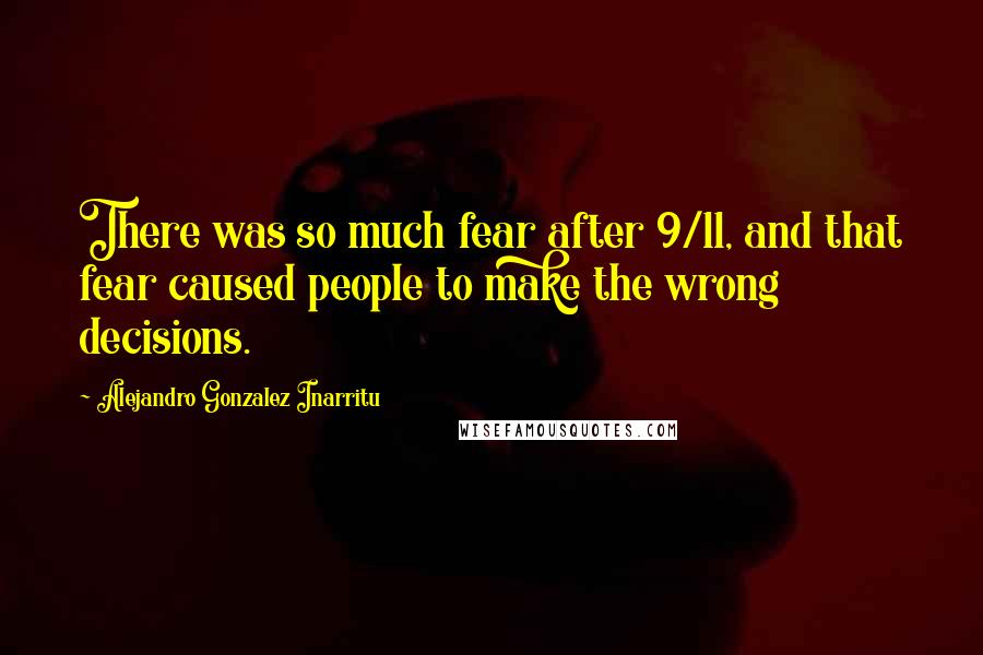 Alejandro Gonzalez Inarritu Quotes: There was so much fear after 9/11, and that fear caused people to make the wrong decisions.