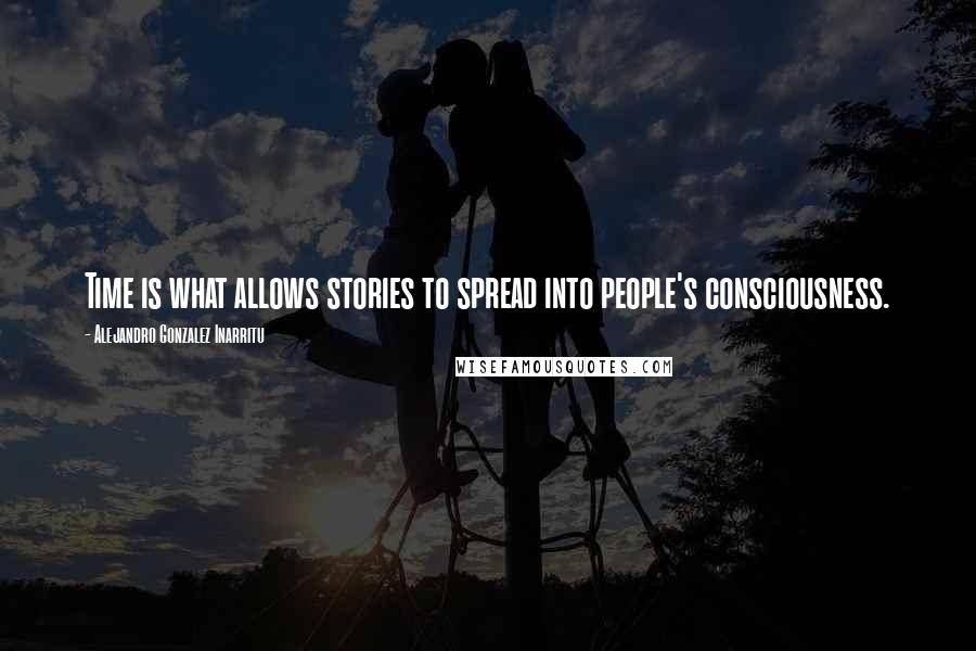 Alejandro Gonzalez Inarritu Quotes: Time is what allows stories to spread into people's consciousness.