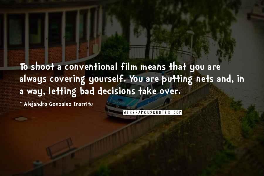 Alejandro Gonzalez Inarritu Quotes: To shoot a conventional film means that you are always covering yourself. You are putting nets and, in a way, letting bad decisions take over.