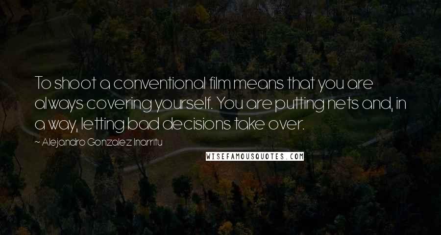 Alejandro Gonzalez Inarritu Quotes: To shoot a conventional film means that you are always covering yourself. You are putting nets and, in a way, letting bad decisions take over.