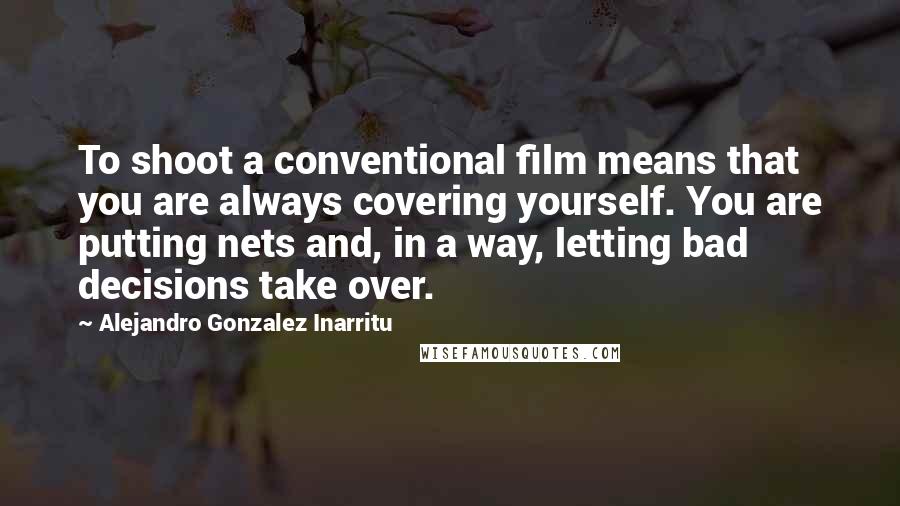 Alejandro Gonzalez Inarritu Quotes: To shoot a conventional film means that you are always covering yourself. You are putting nets and, in a way, letting bad decisions take over.
