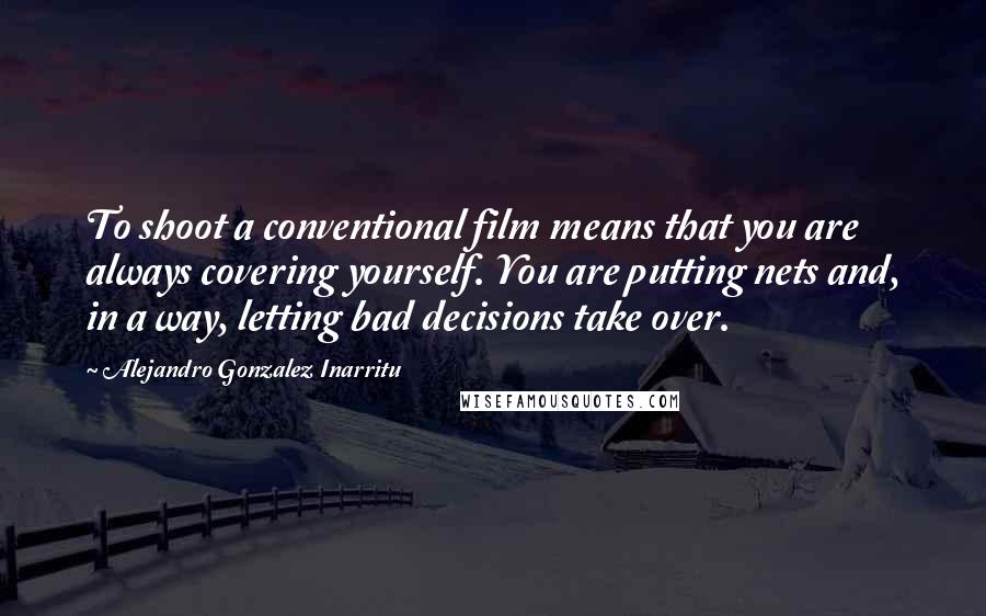 Alejandro Gonzalez Inarritu Quotes: To shoot a conventional film means that you are always covering yourself. You are putting nets and, in a way, letting bad decisions take over.