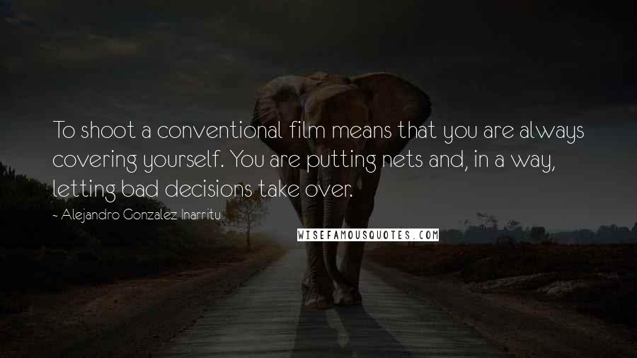 Alejandro Gonzalez Inarritu Quotes: To shoot a conventional film means that you are always covering yourself. You are putting nets and, in a way, letting bad decisions take over.