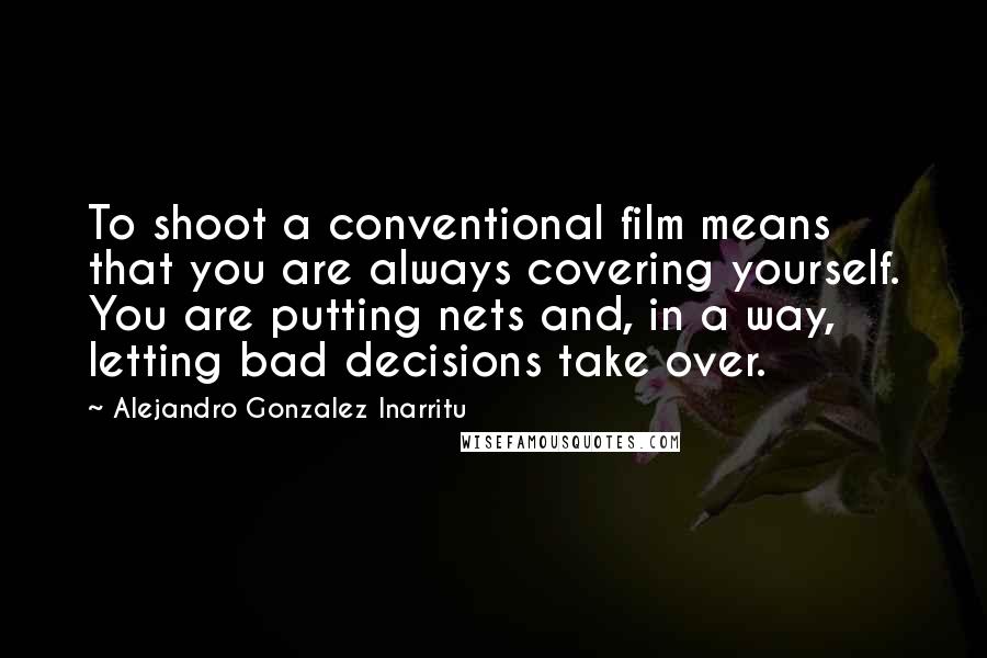 Alejandro Gonzalez Inarritu Quotes: To shoot a conventional film means that you are always covering yourself. You are putting nets and, in a way, letting bad decisions take over.