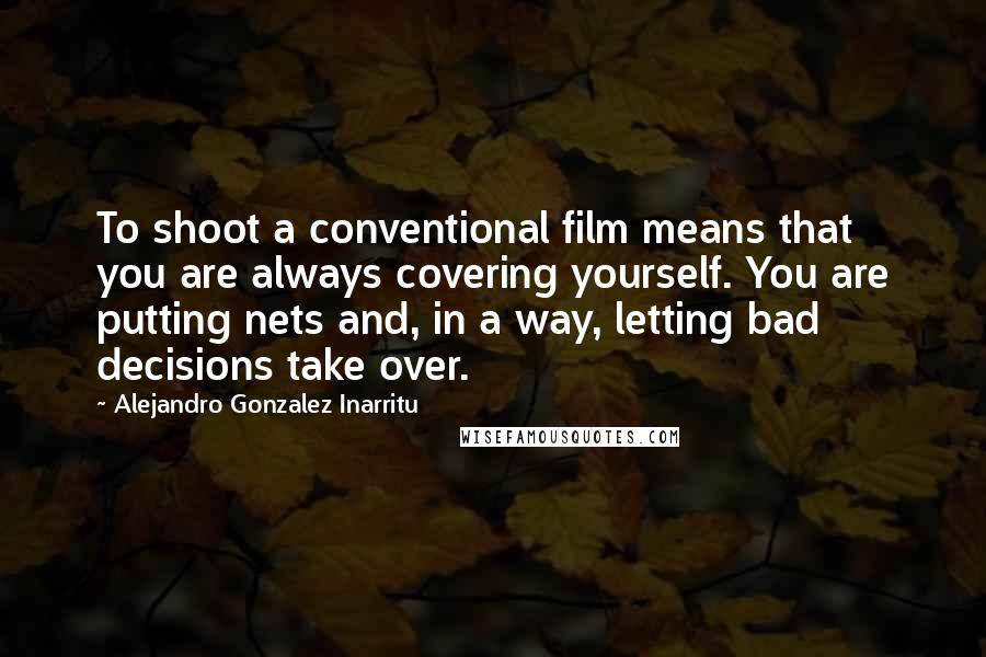 Alejandro Gonzalez Inarritu Quotes: To shoot a conventional film means that you are always covering yourself. You are putting nets and, in a way, letting bad decisions take over.