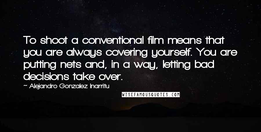 Alejandro Gonzalez Inarritu Quotes: To shoot a conventional film means that you are always covering yourself. You are putting nets and, in a way, letting bad decisions take over.