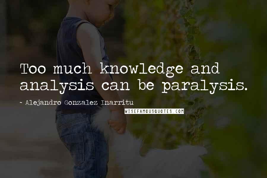 Alejandro Gonzalez Inarritu Quotes: Too much knowledge and analysis can be paralysis.