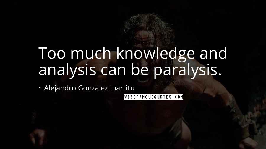 Alejandro Gonzalez Inarritu Quotes: Too much knowledge and analysis can be paralysis.