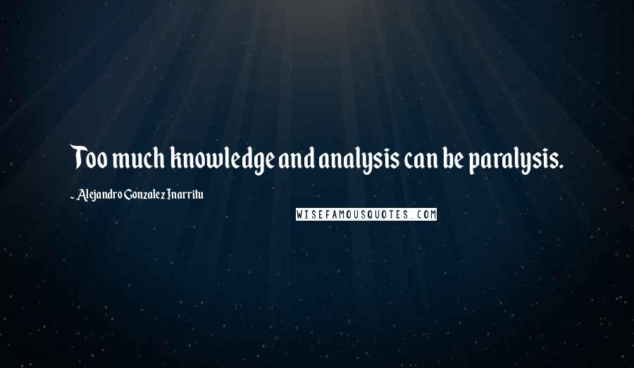 Alejandro Gonzalez Inarritu Quotes: Too much knowledge and analysis can be paralysis.