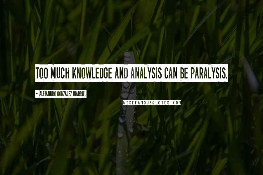 Alejandro Gonzalez Inarritu Quotes: Too much knowledge and analysis can be paralysis.