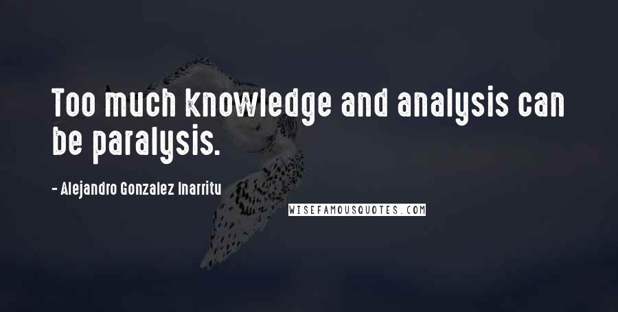 Alejandro Gonzalez Inarritu Quotes: Too much knowledge and analysis can be paralysis.