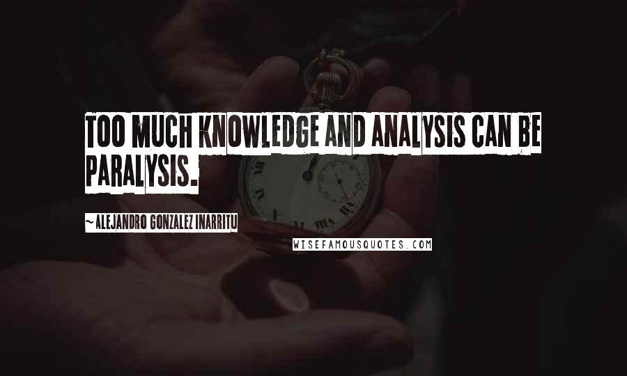 Alejandro Gonzalez Inarritu Quotes: Too much knowledge and analysis can be paralysis.