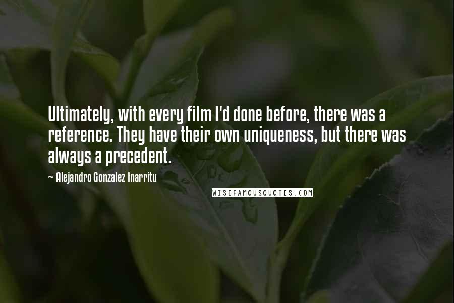 Alejandro Gonzalez Inarritu Quotes: Ultimately, with every film I'd done before, there was a reference. They have their own uniqueness, but there was always a precedent.