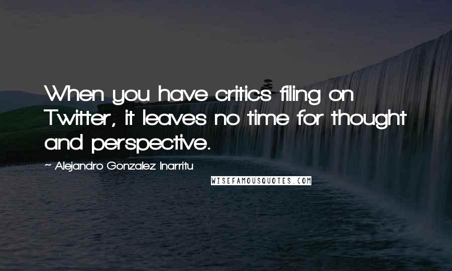 Alejandro Gonzalez Inarritu Quotes: When you have critics filing on Twitter, it leaves no time for thought and perspective.