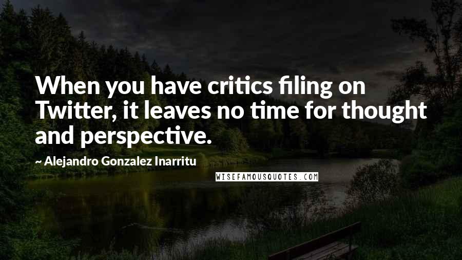 Alejandro Gonzalez Inarritu Quotes: When you have critics filing on Twitter, it leaves no time for thought and perspective.