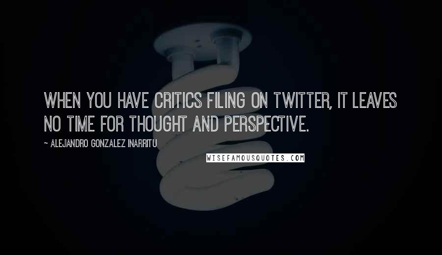 Alejandro Gonzalez Inarritu Quotes: When you have critics filing on Twitter, it leaves no time for thought and perspective.