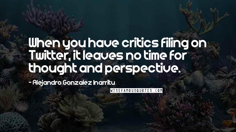 Alejandro Gonzalez Inarritu Quotes: When you have critics filing on Twitter, it leaves no time for thought and perspective.