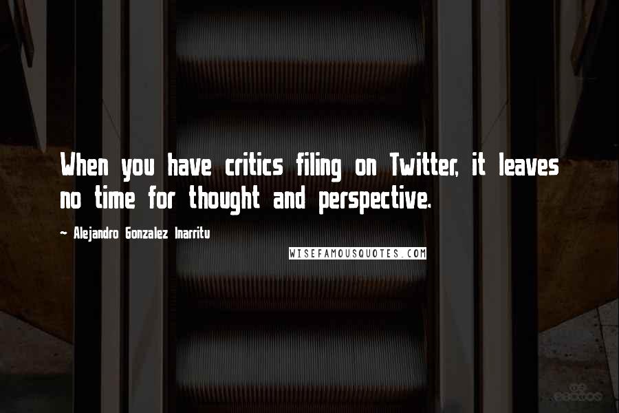 Alejandro Gonzalez Inarritu Quotes: When you have critics filing on Twitter, it leaves no time for thought and perspective.