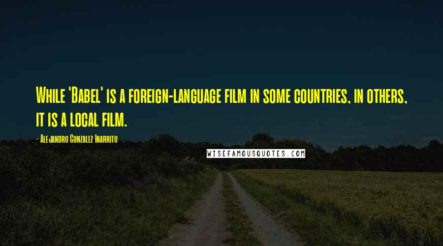 Alejandro Gonzalez Inarritu Quotes: While 'Babel' is a foreign-language film in some countries, in others, it is a local film.
