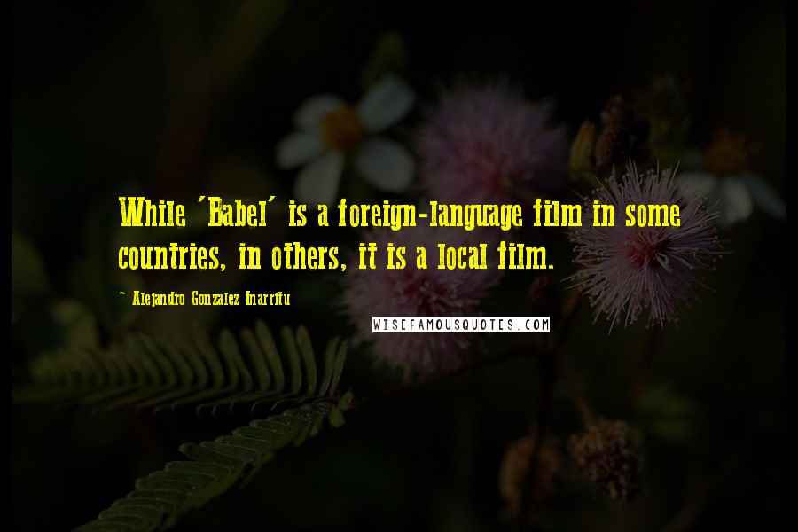 Alejandro Gonzalez Inarritu Quotes: While 'Babel' is a foreign-language film in some countries, in others, it is a local film.