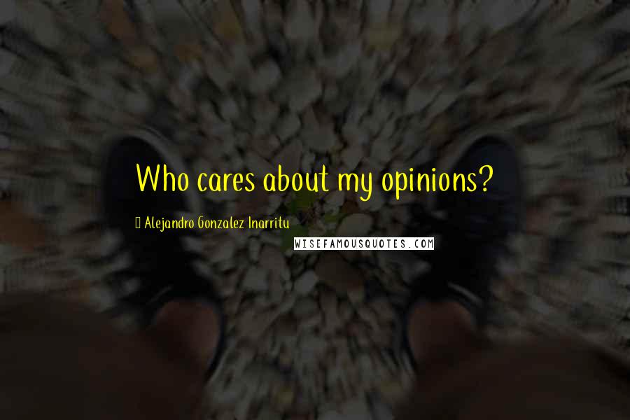 Alejandro Gonzalez Inarritu Quotes: Who cares about my opinions?