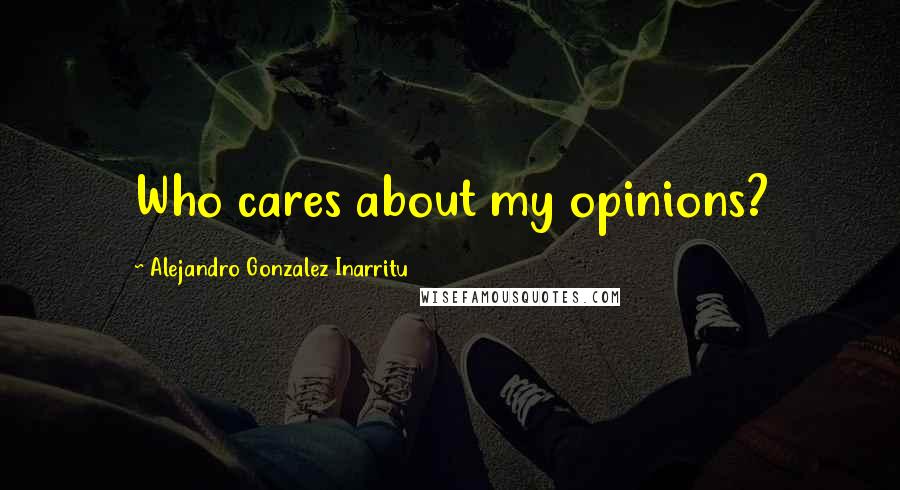 Alejandro Gonzalez Inarritu Quotes: Who cares about my opinions?