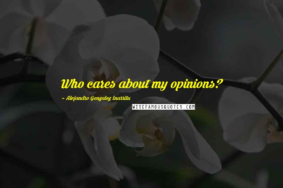 Alejandro Gonzalez Inarritu Quotes: Who cares about my opinions?