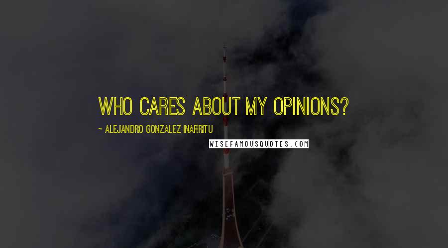 Alejandro Gonzalez Inarritu Quotes: Who cares about my opinions?