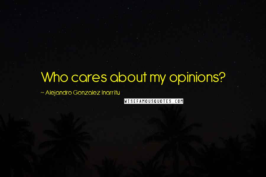 Alejandro Gonzalez Inarritu Quotes: Who cares about my opinions?