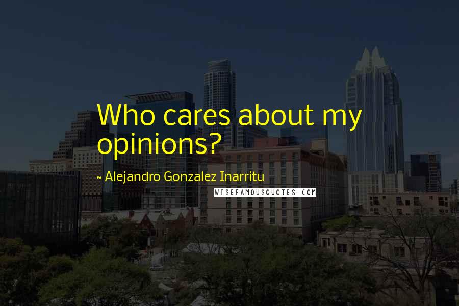 Alejandro Gonzalez Inarritu Quotes: Who cares about my opinions?