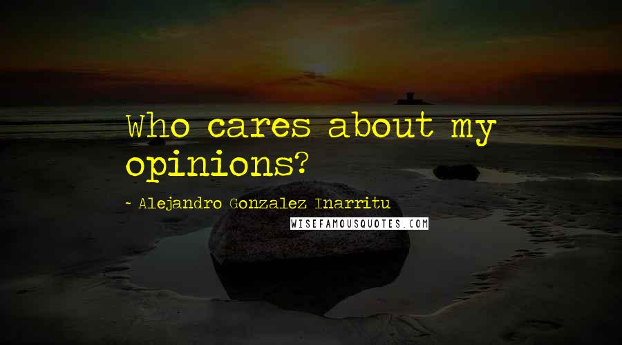 Alejandro Gonzalez Inarritu Quotes: Who cares about my opinions?