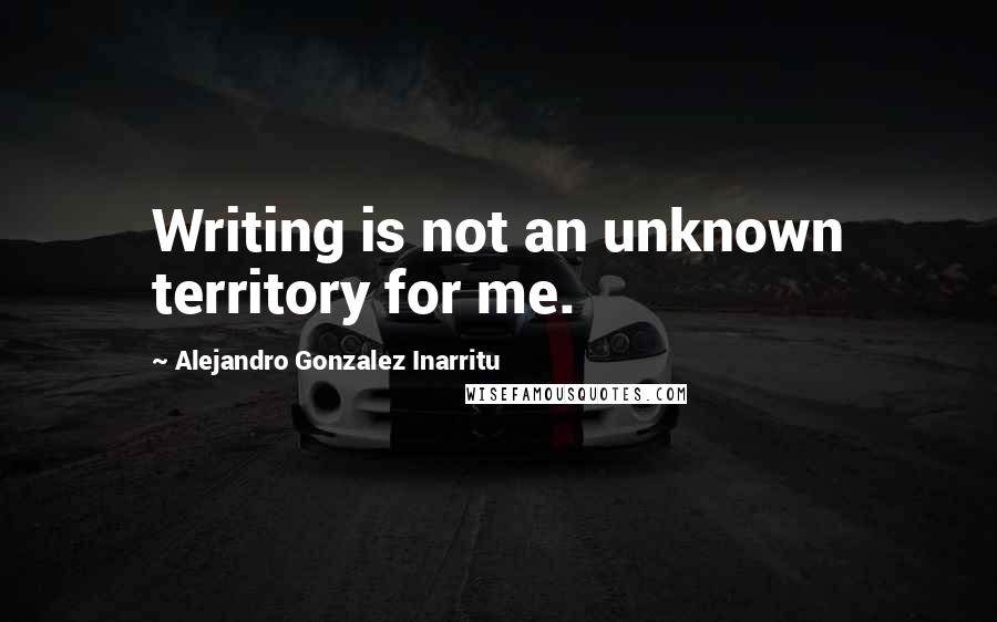 Alejandro Gonzalez Inarritu Quotes: Writing is not an unknown territory for me.