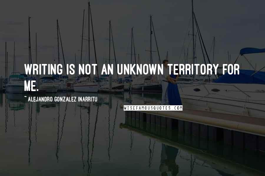 Alejandro Gonzalez Inarritu Quotes: Writing is not an unknown territory for me.