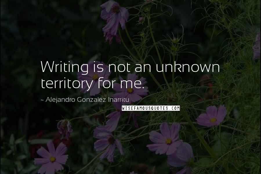 Alejandro Gonzalez Inarritu Quotes: Writing is not an unknown territory for me.