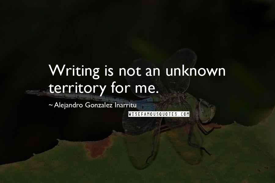 Alejandro Gonzalez Inarritu Quotes: Writing is not an unknown territory for me.