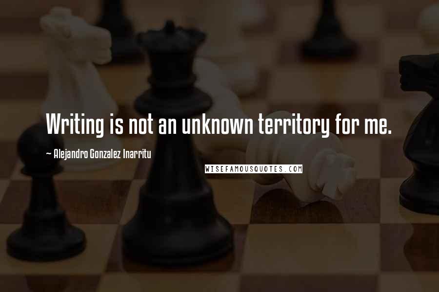 Alejandro Gonzalez Inarritu Quotes: Writing is not an unknown territory for me.