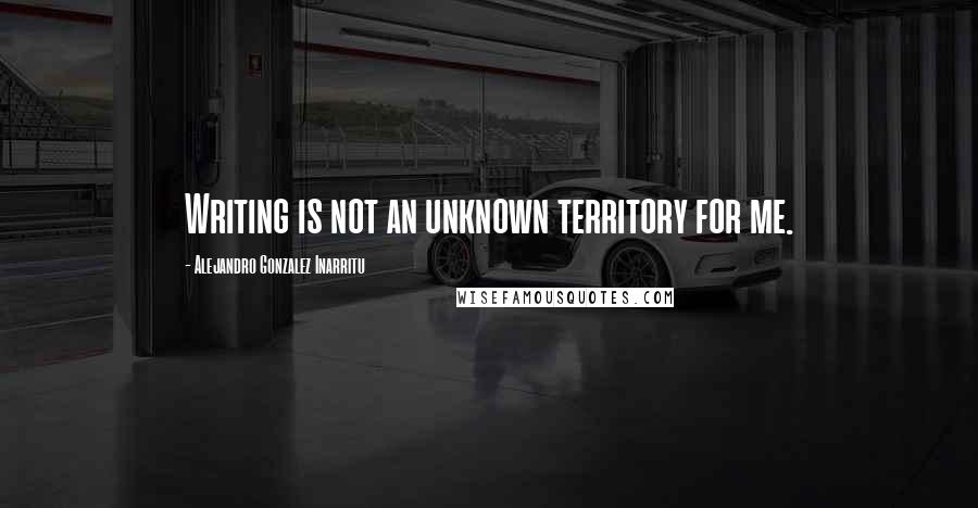 Alejandro Gonzalez Inarritu Quotes: Writing is not an unknown territory for me.