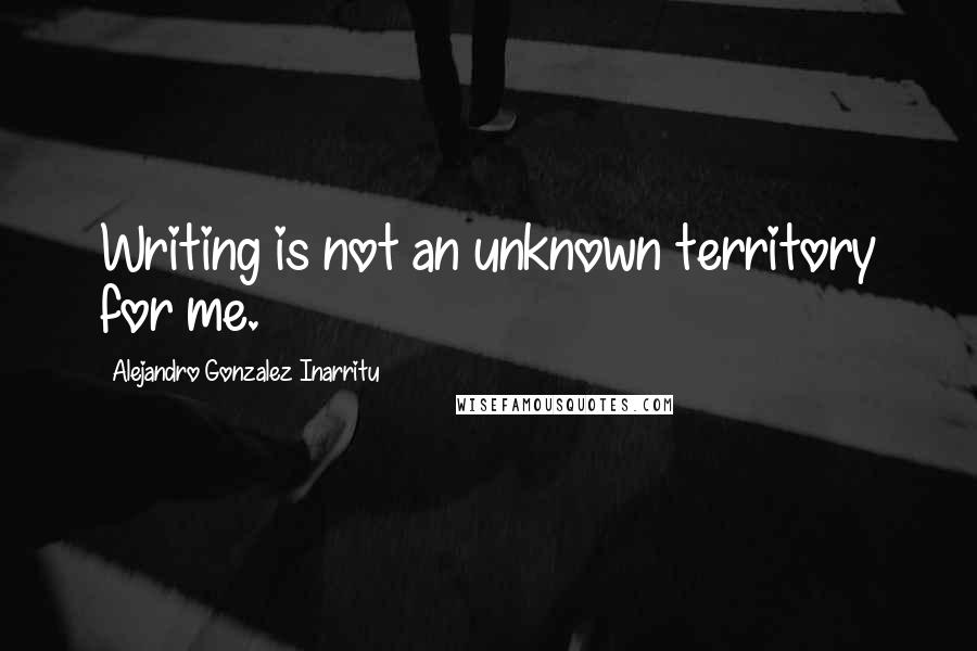 Alejandro Gonzalez Inarritu Quotes: Writing is not an unknown territory for me.