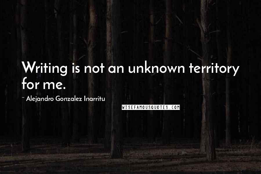 Alejandro Gonzalez Inarritu Quotes: Writing is not an unknown territory for me.