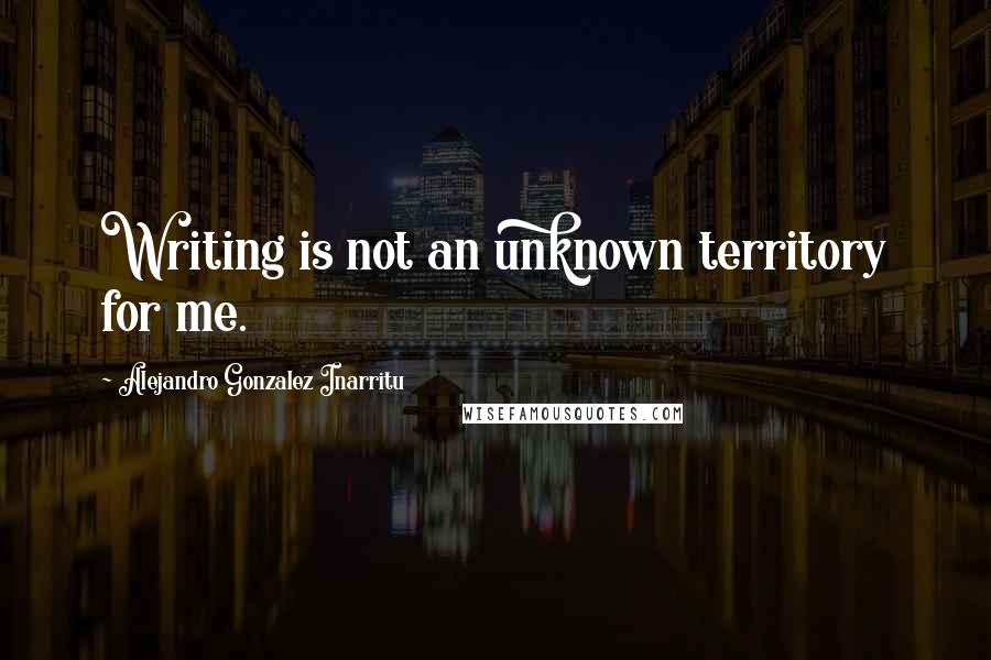 Alejandro Gonzalez Inarritu Quotes: Writing is not an unknown territory for me.