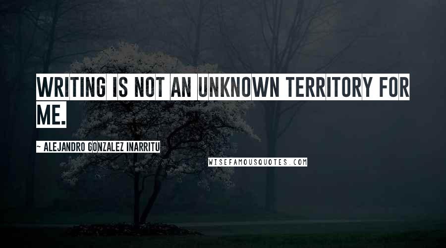 Alejandro Gonzalez Inarritu Quotes: Writing is not an unknown territory for me.