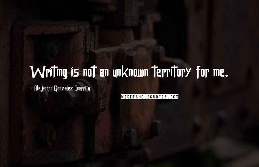 Alejandro Gonzalez Inarritu Quotes: Writing is not an unknown territory for me.