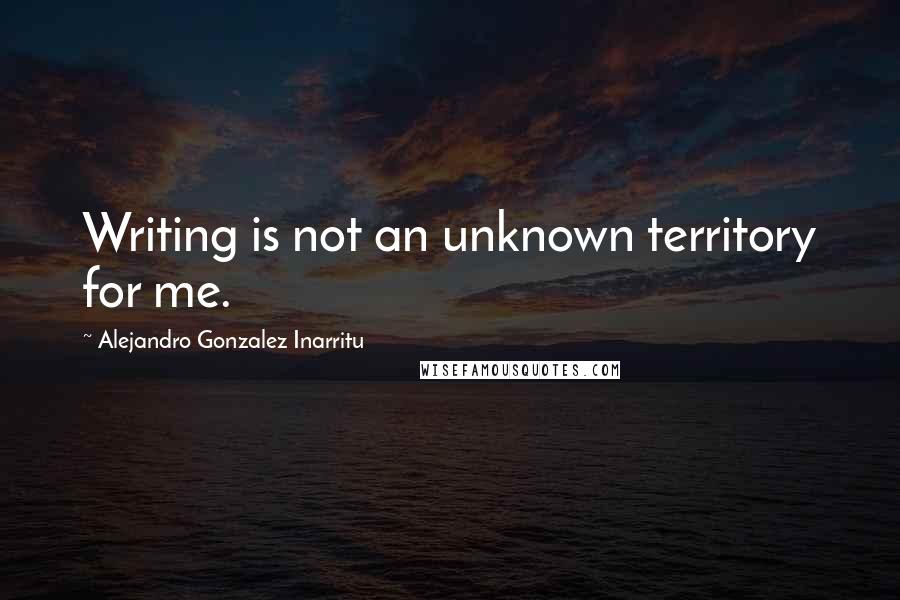 Alejandro Gonzalez Inarritu Quotes: Writing is not an unknown territory for me.