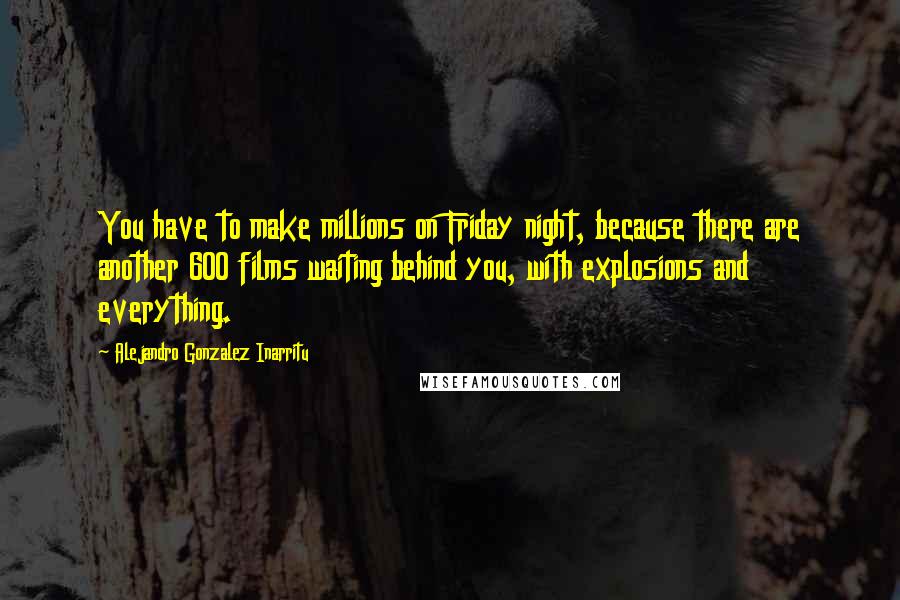 Alejandro Gonzalez Inarritu Quotes: You have to make millions on Friday night, because there are another 600 films waiting behind you, with explosions and everything.