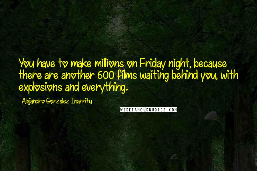 Alejandro Gonzalez Inarritu Quotes: You have to make millions on Friday night, because there are another 600 films waiting behind you, with explosions and everything.