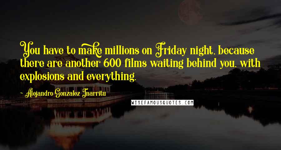 Alejandro Gonzalez Inarritu Quotes: You have to make millions on Friday night, because there are another 600 films waiting behind you, with explosions and everything.