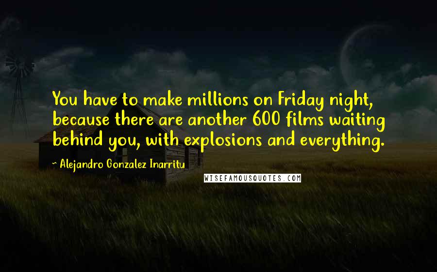Alejandro Gonzalez Inarritu Quotes: You have to make millions on Friday night, because there are another 600 films waiting behind you, with explosions and everything.