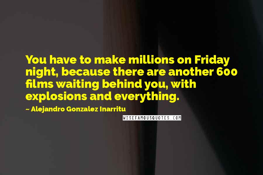Alejandro Gonzalez Inarritu Quotes: You have to make millions on Friday night, because there are another 600 films waiting behind you, with explosions and everything.