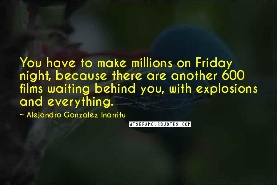 Alejandro Gonzalez Inarritu Quotes: You have to make millions on Friday night, because there are another 600 films waiting behind you, with explosions and everything.